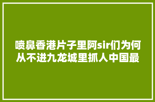 喷鼻香港片子里阿sir们为何从不进九龙城里抓人中国最特殊的领土