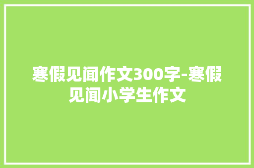 寒假见闻作文300字-寒假见闻小学生作文