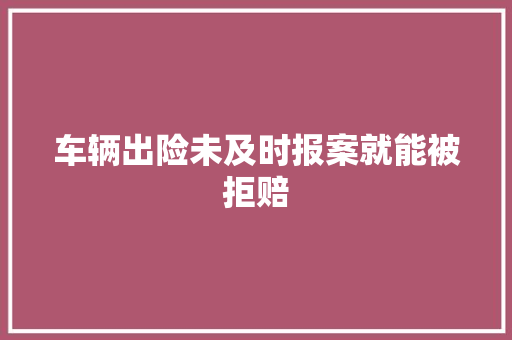 车辆出险未及时报案就能被拒赔