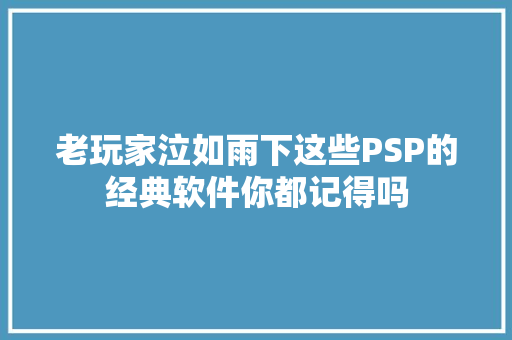 老玩家泣如雨下这些PSP的经典软件你都记得吗