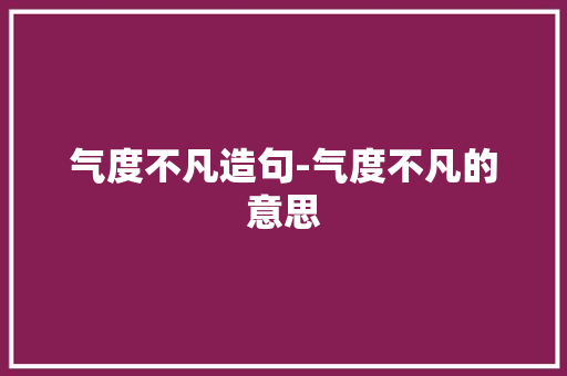 气度不凡造句-气度不凡的意思