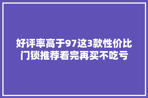好评率高于97这3款性价比门锁推荐看完再买不吃亏
