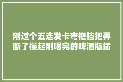 刚过个五连发卡弯把档把弄断了操起刚喝完的啤酒瓶插上连续跑