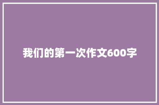 我们的第一次作文600字