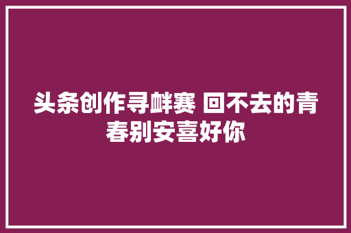 头条创作寻衅赛 回不去的青春别安喜好你