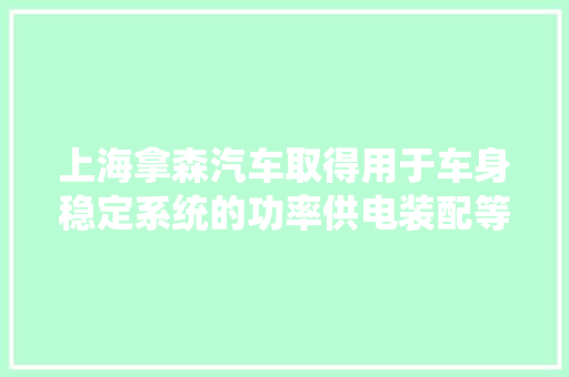 上海拿森汽车取得用于车身稳定系统的功率供电装配等专利可抑制车辆上电瞬间浪涌电流