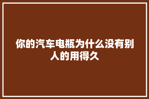 你的汽车电瓶为什么没有别人的用得久