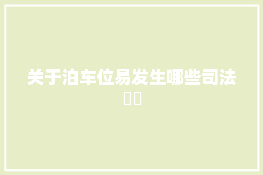 关于泊车位易发生哪些司法轇轕