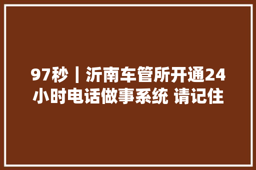 97秒｜沂南车管所开通24小时电话做事系统 请记住3776999