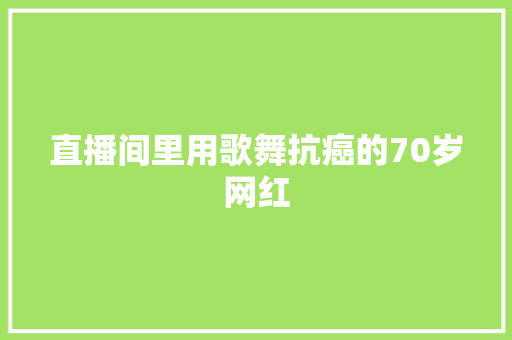 直播间里用歌舞抗癌的70岁网红