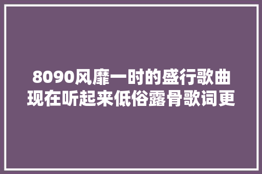 8090风靡一时的盛行歌曲现在听起来低俗露骨歌词更是毁三不雅观