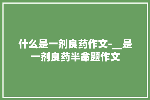 什么是一剂良药作文-__是一剂良药半命题作文