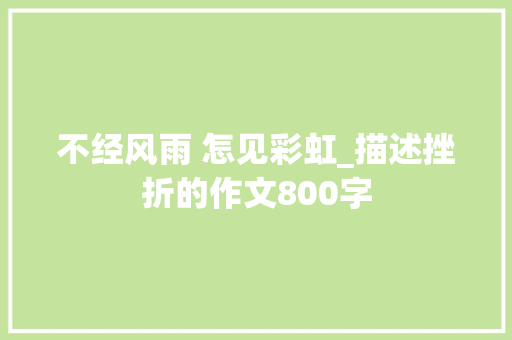 不经风雨 怎见彩虹_描述挫折的作文800字