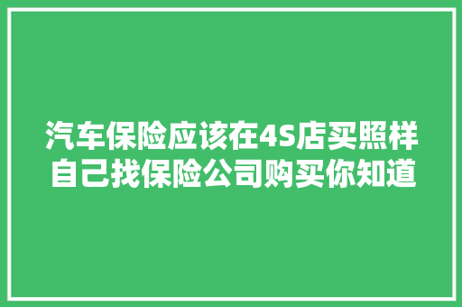 汽车保险应该在4S店买照样自己找保险公司购买你知道差异吗