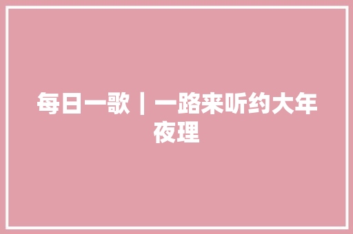 每日一歌｜一路来听约大年夜理