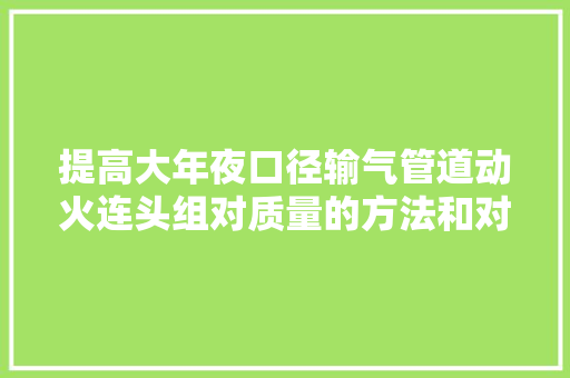 提高大年夜口径输气管道动火连头组对质量的方法和对象应用 汽车知识