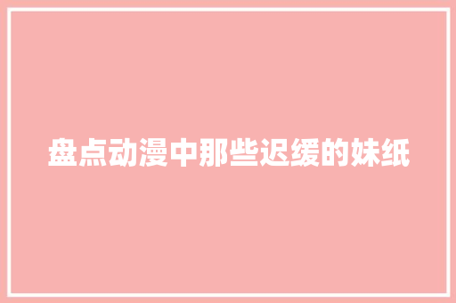 盘点动漫中那些迟缓的妹纸 休闲娱乐