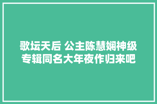 歌坛天后 公主陈慧娴神级专辑同名大年夜作归来吧