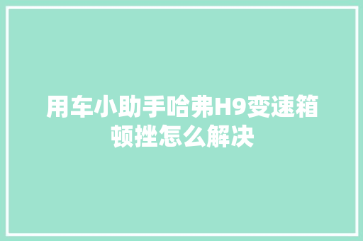 用车小助手哈弗H9变速箱顿挫怎么解决