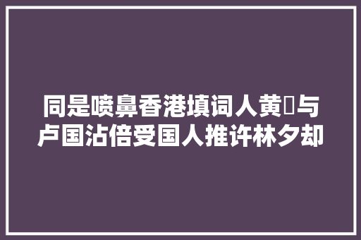同是喷鼻香港填词人黄霑与卢国沾倍受国人推许林夕却遭到网友抵制