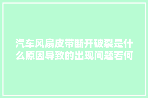 汽车风扇皮带断开破裂是什么原因导致的出现问题若何及时处理 汽车知识