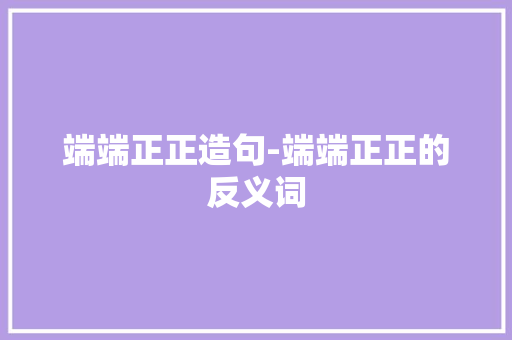 端端正正造句-端端正正的反义词