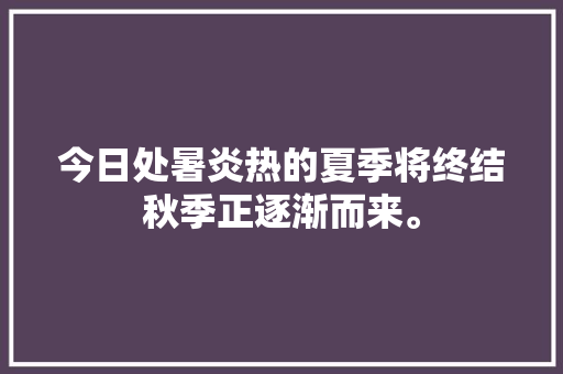 今日处暑炎热的夏季将终结秋季正逐渐而来。