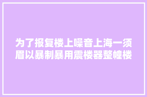 为了报复楼上噪音上海一须眉以暴制暴用震楼器整幢楼遭罪