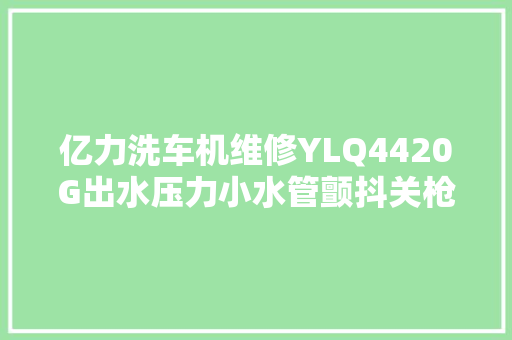 亿力洗车机维修YLQ4420G出水压力小水管颤抖关枪一向机的检修