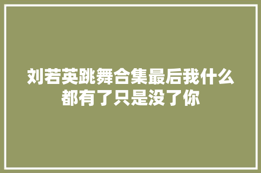 刘若英跳舞合集最后我什么都有了只是没了你