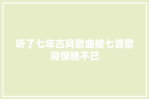 听了七年古风歌曲被七首歌词惊艳不已