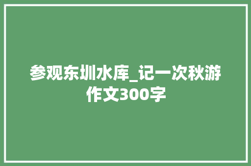 参观东圳水库_记一次秋游作文300字