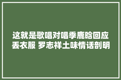 这就是歌唱对唱季鹿晗回应丢衣服 罗志祥土味情话剖明鹿晗