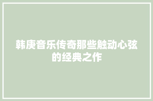 韩庚音乐传奇那些触动心弦的经典之作