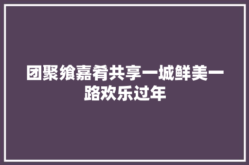 团聚飨嘉肴共享一城鲜美一路欢乐过年