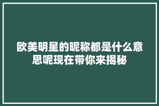 欧美明星的昵称都是什么意思呢现在带你来揭秘