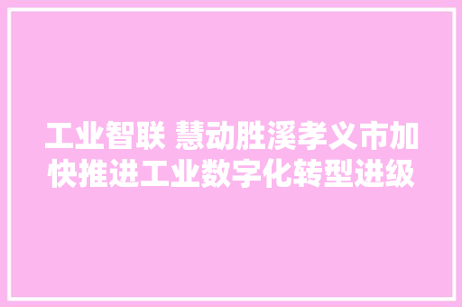 工业智联 慧动胜溪孝义市加快推进工业数字化转型进级综述