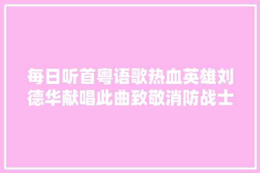 每日听首粤语歌热血英雄刘德华献唱此曲致敬消防战士没有生成的超级英雄只有逆火而上的平凡勇士