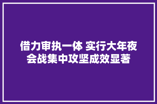 借力审执一体 实行大年夜会战集中攻坚成效显著