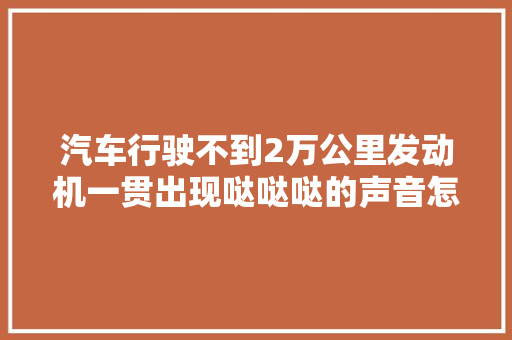 汽车行驶不到2万公里发动机一贯出现哒哒哒的声音怎么办