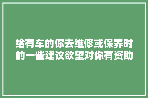 给有车的你去维修或保养时的一些建议欲望对你有资助远离套路