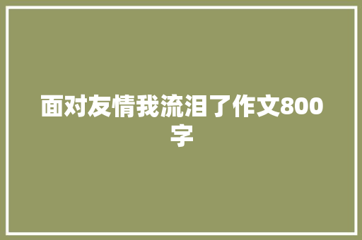 面对友情我流泪了作文800字