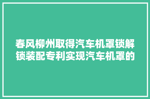 春风柳州取得汽车机罩锁解锁装配专利实现汽车机罩的安然锁定与解锁