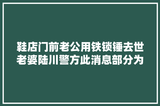 鞋店门前老公用铁锁锤去世老婆陆川警方此消息部分为误传