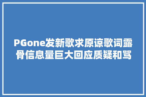 PGone发新歌求原谅歌词露骨信息量巨大回应质疑和骂名