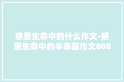 感恩生命中的什么作文-感恩生命中的半命题作文800字