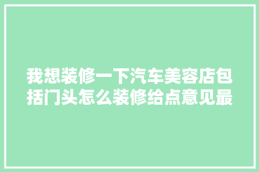 我想装修一下汽车美容店包括门头怎么装修给点意见最好带图