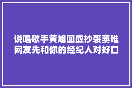 说唱歌手黄旭回应抄袭窦唯网友先和你的经纪人对好口径吧