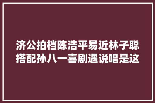 济公拍档陈浩平易近林子聪搭配孙八一喜剧遇说唱是这样的style