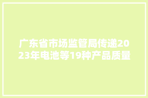 广东省市场监管局传递2023年电池等19种产品质量监督抽查情况